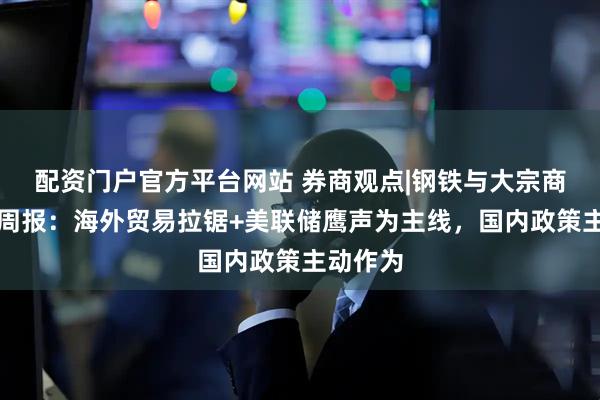 配资门户官方平台网站 券商观点|钢铁与大宗商品行业周报：海外贸易拉锯+美联储鹰声为主线，国内政策主动作为
