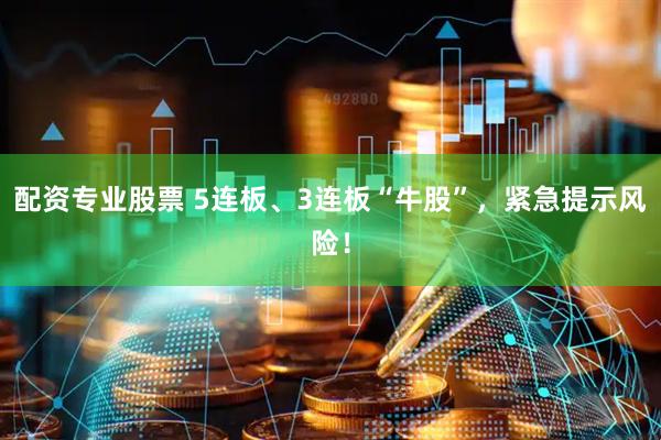配资专业股票 5连板、3连板“牛股”，紧急提示风险！