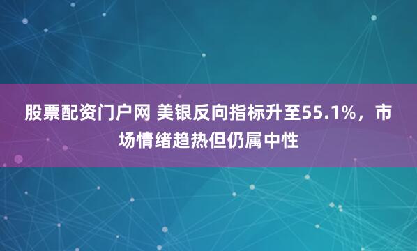 股票配资门户网 美银反向指标升至55.1%，市场情绪趋热但仍属中性