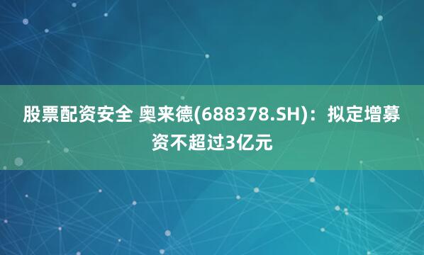 股票配资安全 奥来德(688378.SH)：拟定增募资不超过3亿元