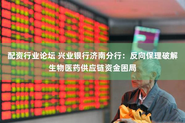 配资行业论坛 兴业银行济南分行：反向保理破解生物医药供应链资金困局
