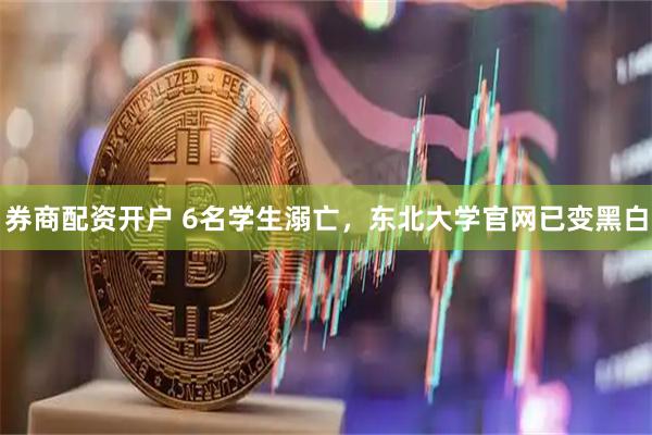 券商配资开户 6名学生溺亡，东北大学官网已变黑白