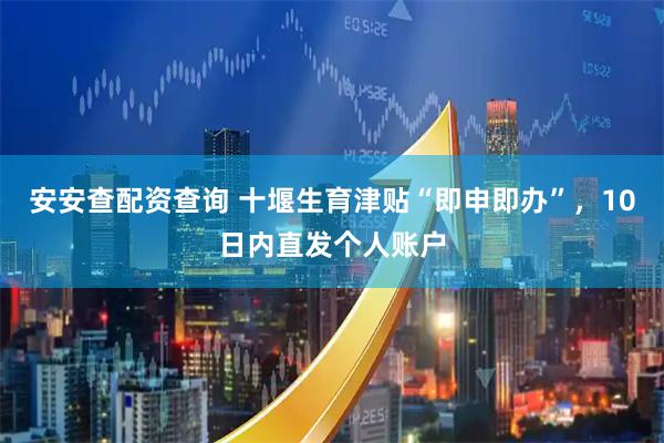 安安查配资查询 十堰生育津贴“即申即办”，10日内直发个人账户