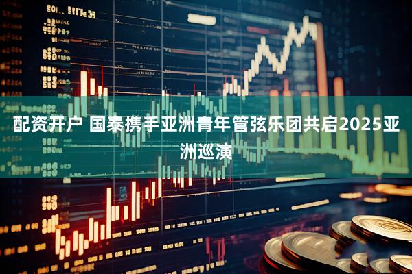 配资开户 国泰携手亚洲青年管弦乐团共启2025亚洲巡演