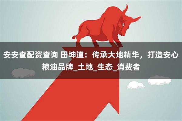 安安查配资查询 田坤道：传承大地精华，打造安心粮油品牌_土地_生态_消费者