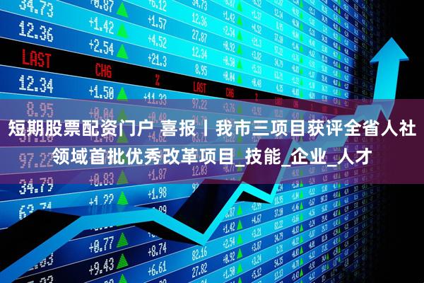 短期股票配资门户 喜报丨我市三项目获评全省人社领域首批优秀改革项目_技能_企业_人才