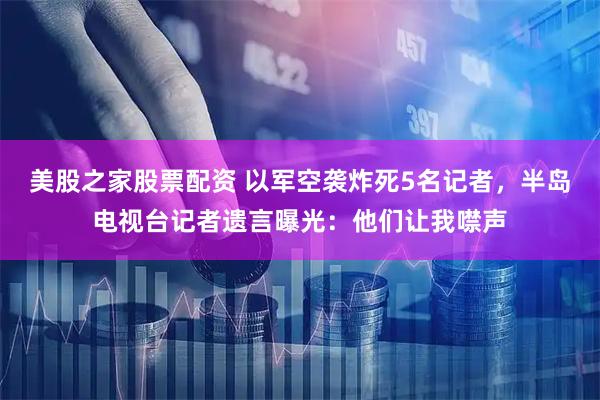 美股之家股票配资 以军空袭炸死5名记者，半岛电视台记者遗言曝光：他们让我噤声