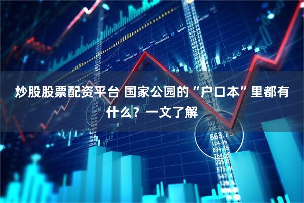 炒股股票配资平台 国家公园的“户口本”里都有什么？一文了解