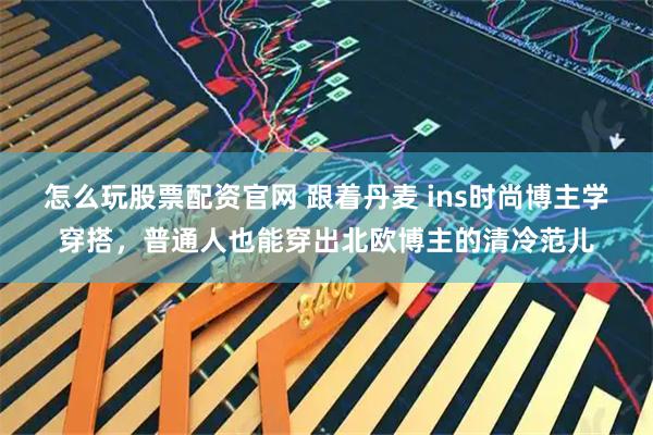 怎么玩股票配资官网 跟着丹麦 ins时尚博主学穿搭,普通人也能穿出北欧博主的清冷范儿