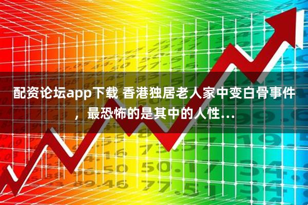 配资论坛app下载 香港独居老人家中变白骨事件，最恐怖的是其中的人性…