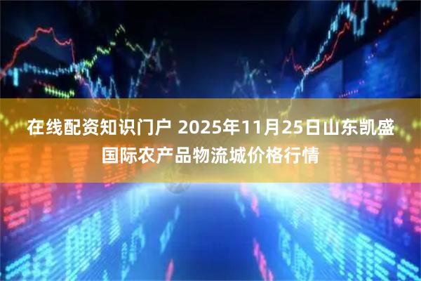 在线配资知识门户 2025年11月25日山东凯盛国际农产品物流城价格行情